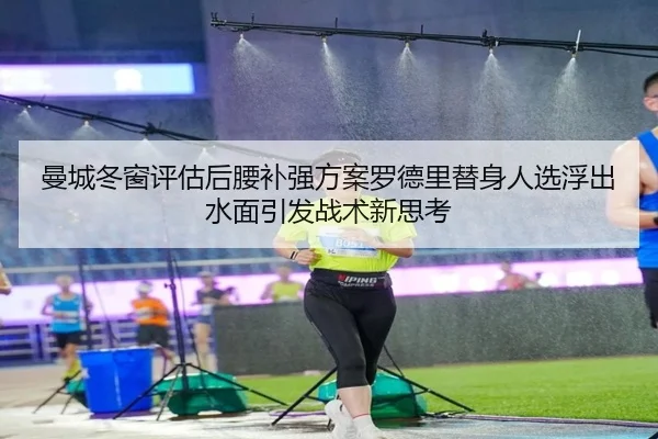 曼城冬窗评估后腰补强方案罗德里替身人选浮出水面引发战术新思考
